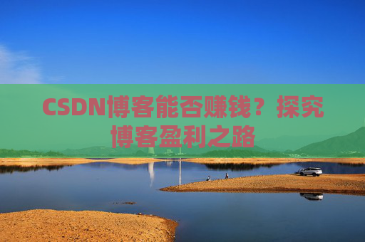 CSDN博客能否赚钱？探究博客盈利之路