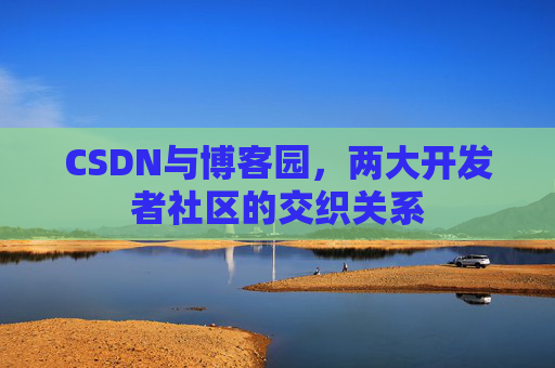 CSDN与博客园，两大开发者社区的交织关系