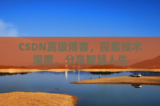 CSDN高级博客，探索技术深度，分享智慧人生